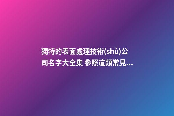 獨特的表面處理技術(shù)公司名字大全集 參照這類常見的吉名-第1張-公司起名-玄機派